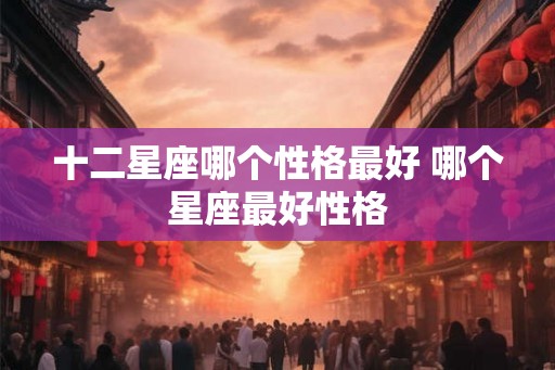 十二星座哪个性格最好 哪个星座最好性格