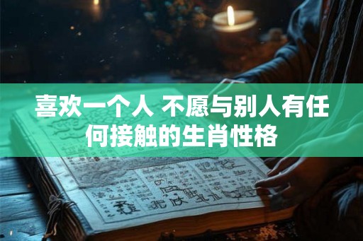喜欢一个人 不愿与别人有任何接触的生肖性格