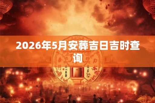 2026年5月安葬吉日吉时查询