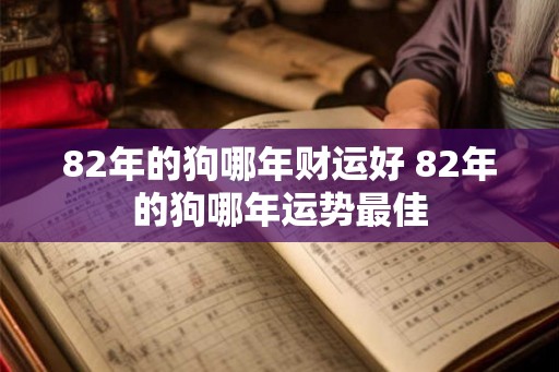 82年的狗哪年财运好 82年的狗哪年运势最佳 82年的狗哪年财运好 82年的狗哪年运势最佳
