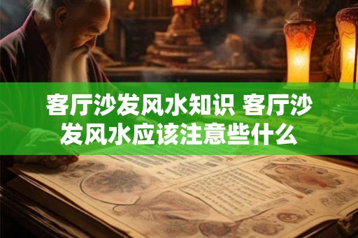 客厅沙发风水知识 客厅沙发风水应该注意些什么