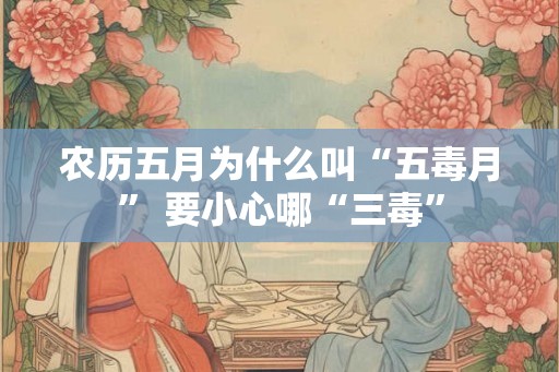 农历五月为什么叫“五毒月” 要小心哪“三毒”