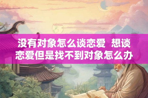没有对象怎么谈恋爱  想谈恋爱但是找不到对象怎么办