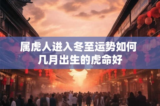 属虎人进入冬至运势如何 几月出生的虎命好