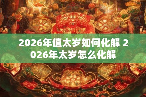 2026年值太岁如何化解 2026年太岁怎么化解