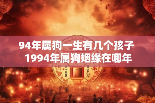 94年属狗一生有几个孩子 1994年属狗姻缘在哪年