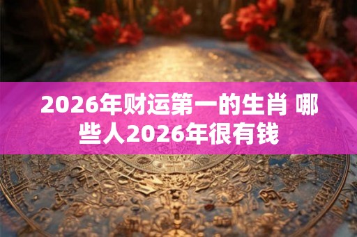 2026年财运第一的生肖 哪些人2026年很有钱 2026年财运第一的生肖 哪些人2026年很有钱