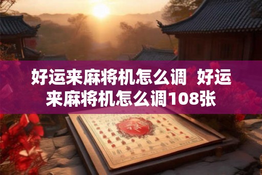 好运来麻将机怎么调  好运来麻将机怎么调108张