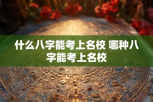 什么八字能考上名校 哪种八字能考上名校