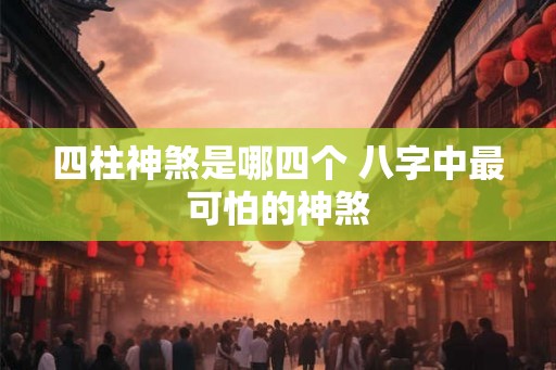 四柱神煞是哪四个 八字中最可怕的神煞 四柱神煞是哪四个 八字中最可怕的神煞