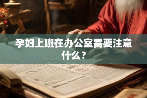 孕妇上班在办公室需要注意什么？