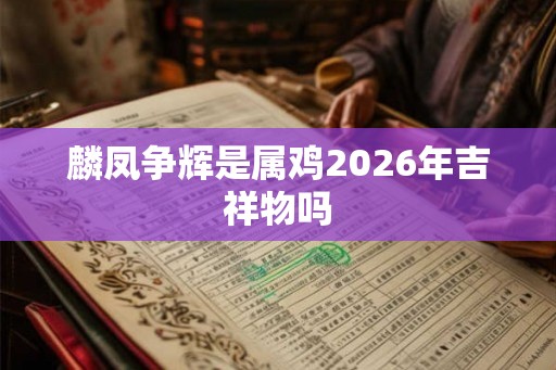麟凤争辉是属鸡2026年吉祥物吗