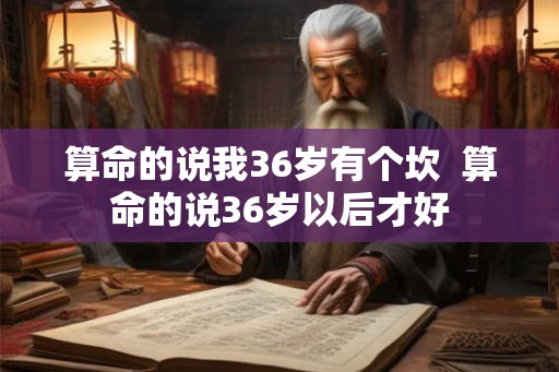 算命的说我36岁有个坎  算命的说36岁以后才好