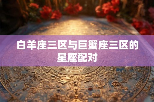 白羊座三区与巨蟹座三区的星座配对