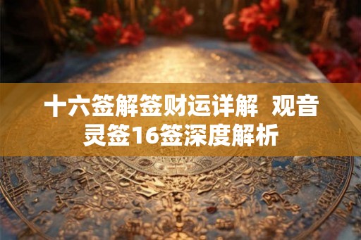 十六签解签财运详解  观音灵签16签深度解析