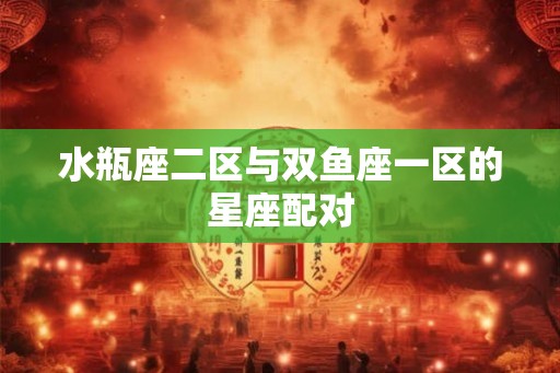 水瓶座二区与双鱼座一区的星座配对