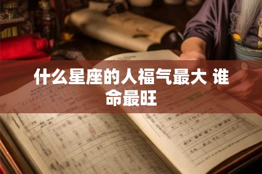 什么星座的人福气最大 谁命最旺