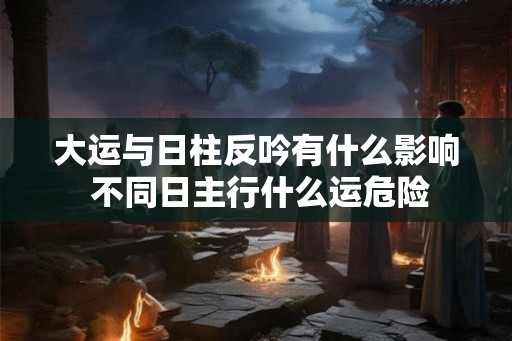 大运与日柱反吟有什么影响 不同日主行什么运危险