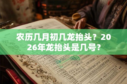 农历几月初几龙抬头？2026年龙抬头是几号？