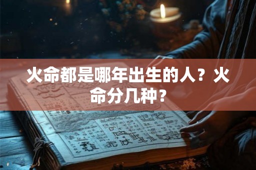 火命都是哪年出生的人?火命分几种? 火命都是哪年出生的人?火命分几种?