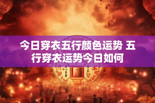 今日穿衣五行颜色运势 五行穿衣运势今日如何