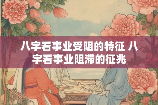 八字看事业受阻的特征 八字看事业阻滞的征兆