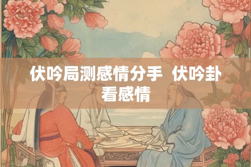 伏吟局测感情分手 伏吟卦看感情 伏吟局测感情分手 伏吟卦看感情