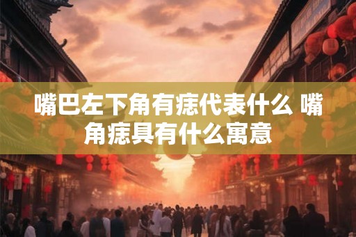 嘴巴左下角有痣代表什么 嘴角痣具有什么寓意