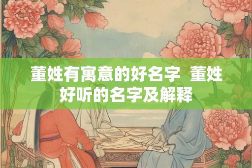 董姓有寓意的好名字  董姓好听的名字及解释