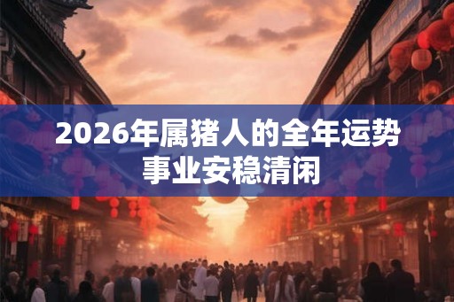 2026年属猪人的全年运势 事业安稳清闲