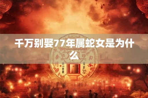 千万别娶77年属蛇女是为什么