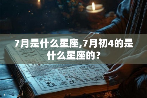 7月是什么星座,7月初4的是什么星座的？