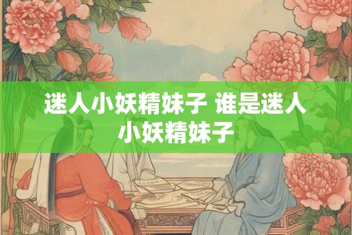 迷人小妖精妹子 谁是迷人小妖精妹子