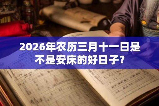 2026年农历三月十一日是不是安床的好日子? 2026年农历三月十一日是不是安床的好日子?