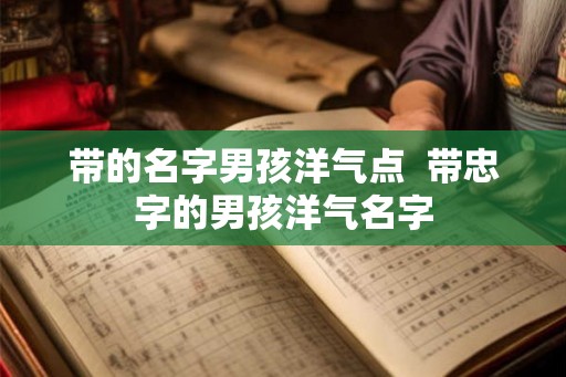 带的名字男孩洋气点  带忠字的男孩洋气名字