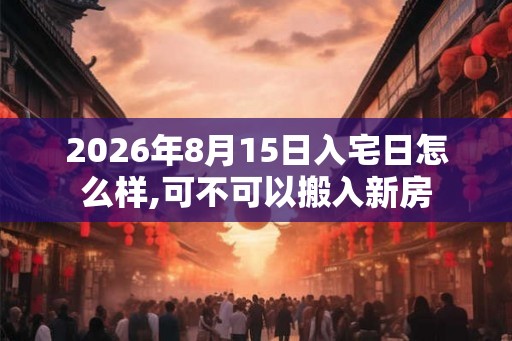 2026年8月15日入宅日怎么样,可不可以搬入新房 2026年8月15日入宅日怎么样,可不可以搬入新房