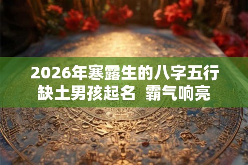 2026年寒露生的八字五行缺土男孩起名 霸气响亮 2026年寒露生的八字五行缺土男孩起名 霸气响亮
