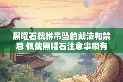 黑曜石貔貅吊坠的戴法和禁忌 佩戴黑曜石注意事项有哪些】