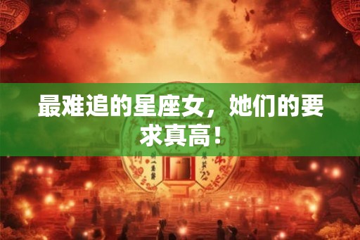 最难追的星座女，她们的要求真高！