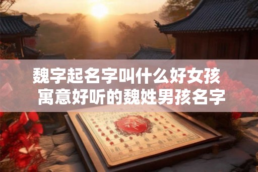 魏字起名字叫什么好女孩 寓意好听的魏姓男孩名字 魏字起名字叫什么好女孩 寓意好听的魏姓男孩名字