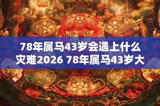 78年属马43岁会遇上什么灾难2026 78年属马43岁大劫是什么
