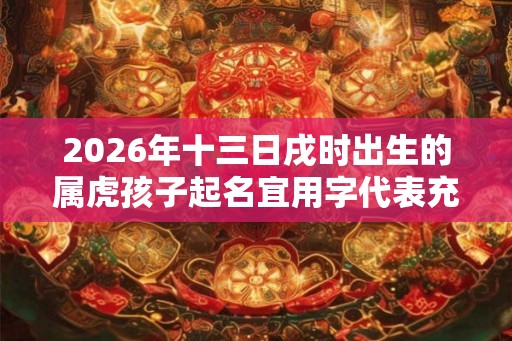 2026年十三日戌时出生的属虎孩子起名宜用字代表充满智慧