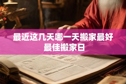最近这几天哪一天搬家最好 最佳搬家日 最近这几天哪一天搬家最好 最佳搬家日