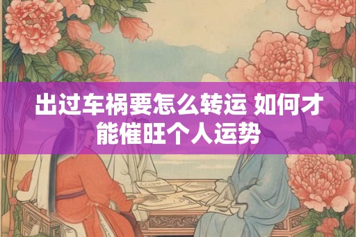 出过车祸要怎么转运 如何才能催旺个人运势