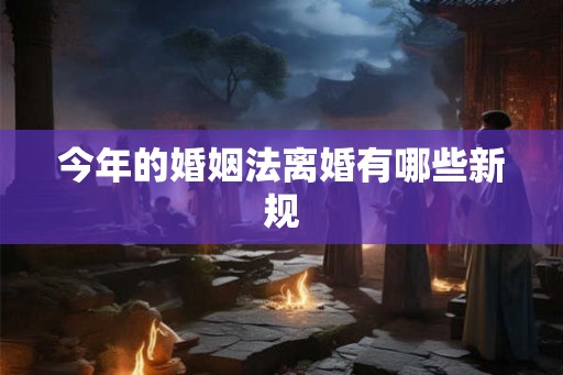 今年的婚姻法离婚有哪些新规