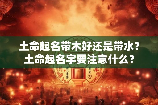 土命起名带木好还是带水？土命起名字要注意什么？