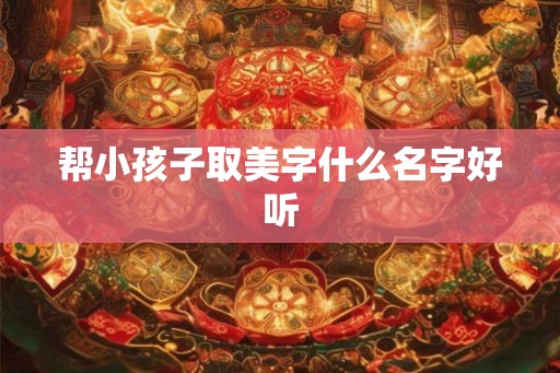 帮小孩子取美字什么名字好听