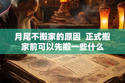月尾不搬家的原因 正式搬家前可以先搬一些什么 月尾不搬家的原因 正式搬家前可以先搬一些什么