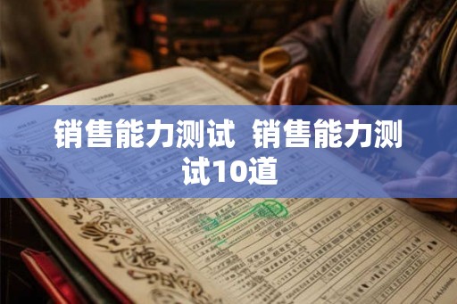 销售能力测试 销售能力测试10道 销售能力测试 销售能力测试10道