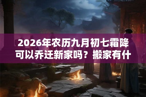 2026年农历九月初七霜降可以乔迁新家吗？搬家有什么禁忌？